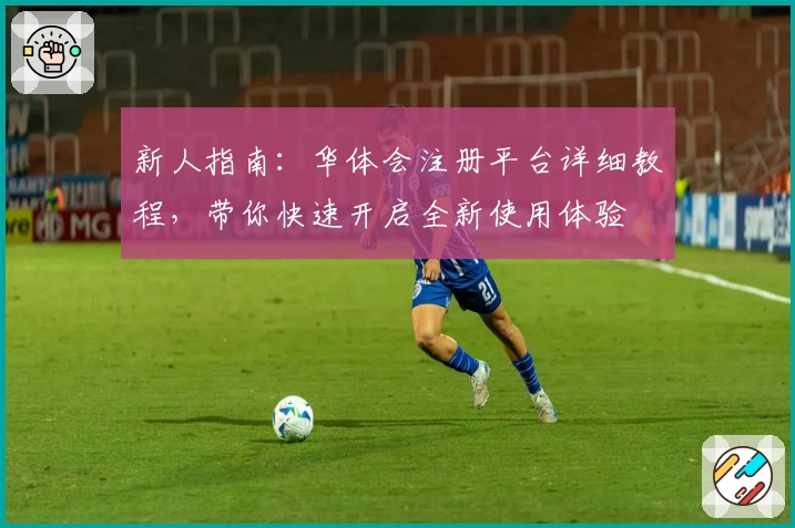 新人指南：华体会注册平台详细教程，带你快速开启全新使用体验