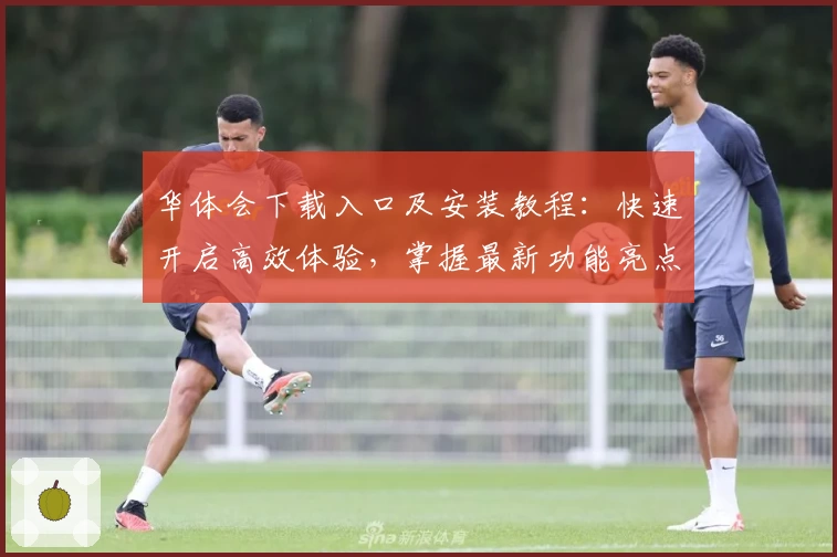 华体会下载入口及安装教程：快速开启高效体验，掌握最新功能亮点