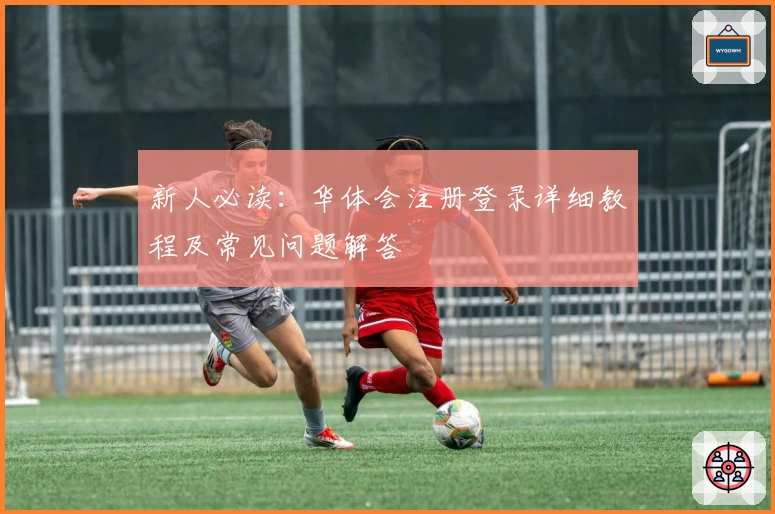 新人必读：华体会注册登录详细教程及常见问题解答