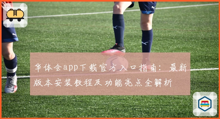 华体会app下载官方入口指南：最新版本安装教程及功能亮点全解析