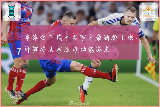 华体会下载平台官方最新版上线，详解安装方法与功能亮点