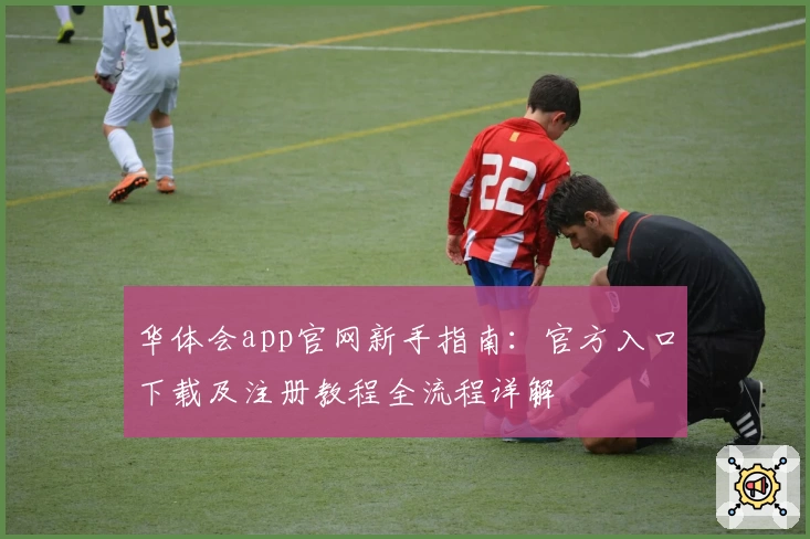 华体会app官网新手指南：官方入口下载及注册教程全流程详解