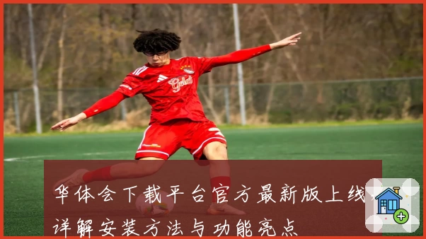 华体会下载平台官方最新版上线，详解安装方法与功能亮点