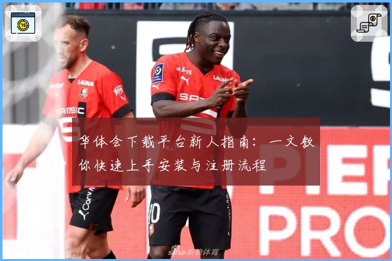 华体会下载平台新人指南：一文教你快速上手安装与注册流程