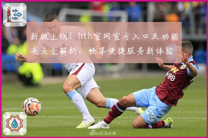 新版上线!hth官网官方入口及功能亮点全解析,畅享便捷服务新体验