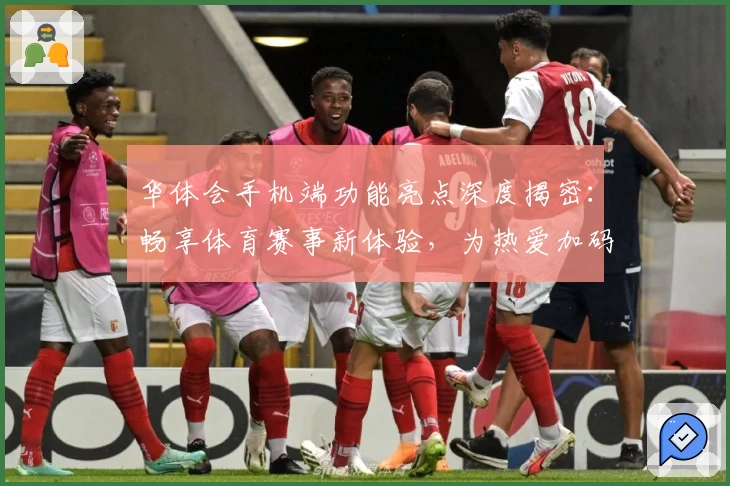 华体会手机端功能亮点深度揭密：畅享体育赛事新体验，为热爱加码