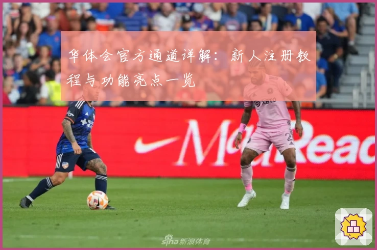 华体会官方通道详解：新人注册教程与功能亮点一览