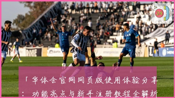 「华体会官网网页版使用体验分享：功能亮点与新手注册教程全解析」