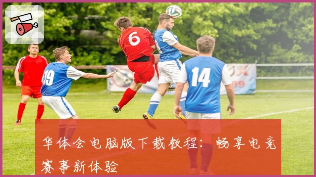 华体会电脑版下载教程：畅享电竞赛事新体验