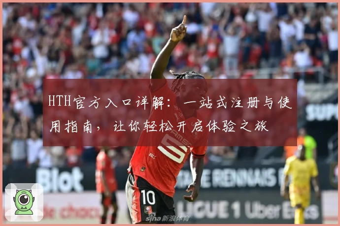 HTH官方入口详解：一站式注册与使用指南，让你轻松开启体验之旅