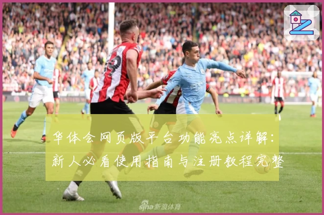 华体会网页版平台功能亮点详解:新人必看使用指南与注册教程完整解析