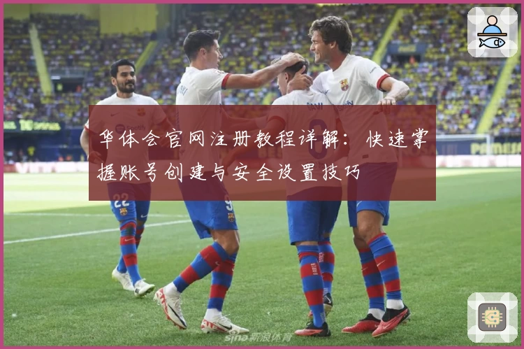 华体会官网注册教程详解：快速掌握账号创建与安全设置技巧