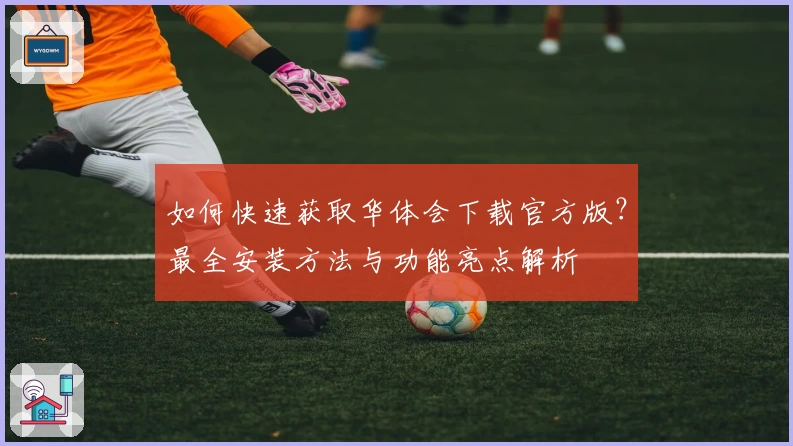 如何快速获取华体会下载官方版？最全安装方法与功能亮点解析
