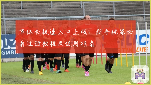 华体会极速入口上线，新手玩家必看注册教程及使用指南