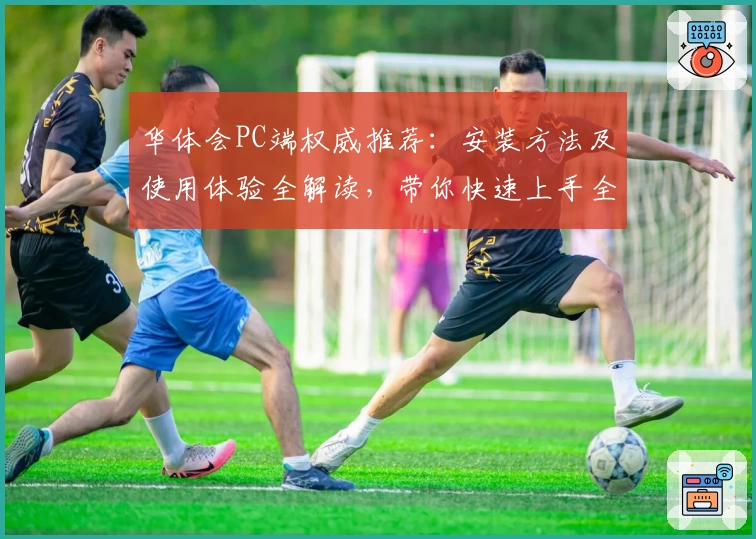 华体会PC端权威推荐：安装方法及使用体验全解读，带你快速上手全面探索