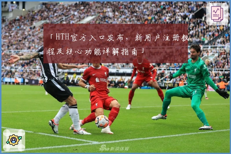 「HTH官方入口发布，新用户注册教程及核心功能详解指南」