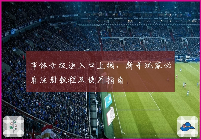华体会极速入口上线，新手玩家必看注册教程及使用指南
