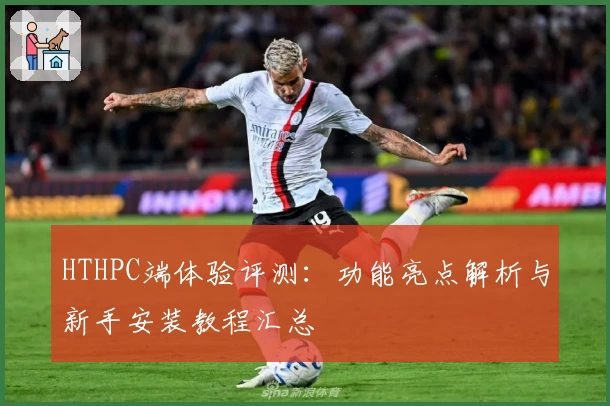 HTHPC端体验评测：功能亮点解析与新手安装教程汇总