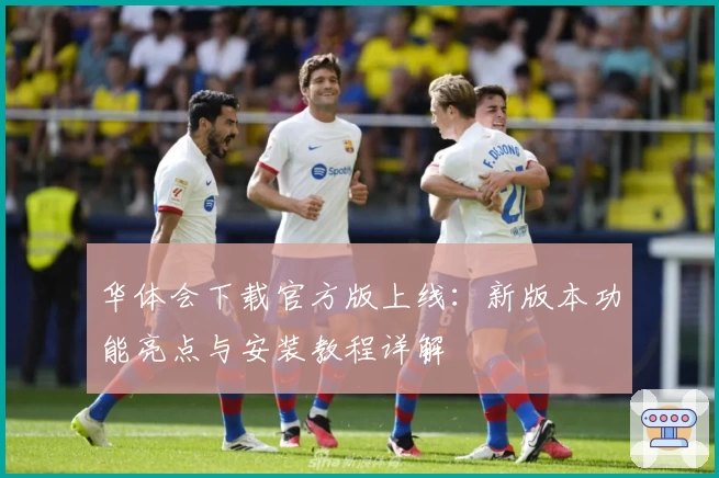 华体会下载官方版上线：新版本功能亮点与安装教程详解