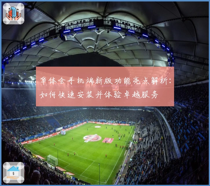 华体会手机端新版功能亮点解析：如何快速安装并体验卓越服务
