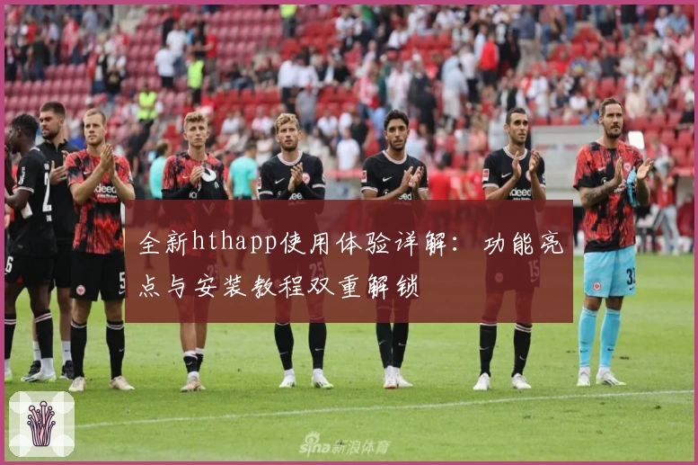 全新hthapp使用体验详解:功能亮点与安装教程双重解锁