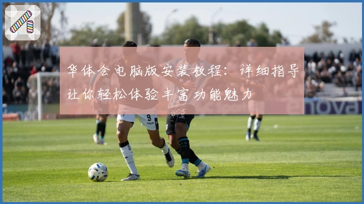 华体会电脑版安装教程：详细指导让你轻松体验丰富功能魅力