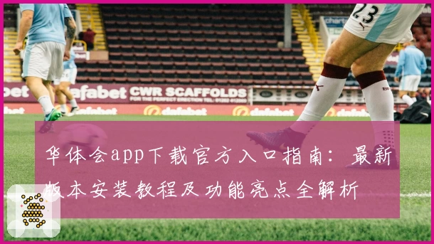 华体会app下载官方入口指南：最新版本安装教程及功能亮点全解析