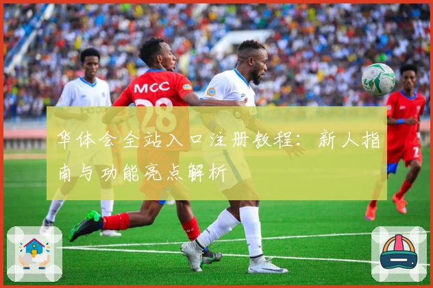 华体会全站入口注册教程:新人指南与功能亮点解析
