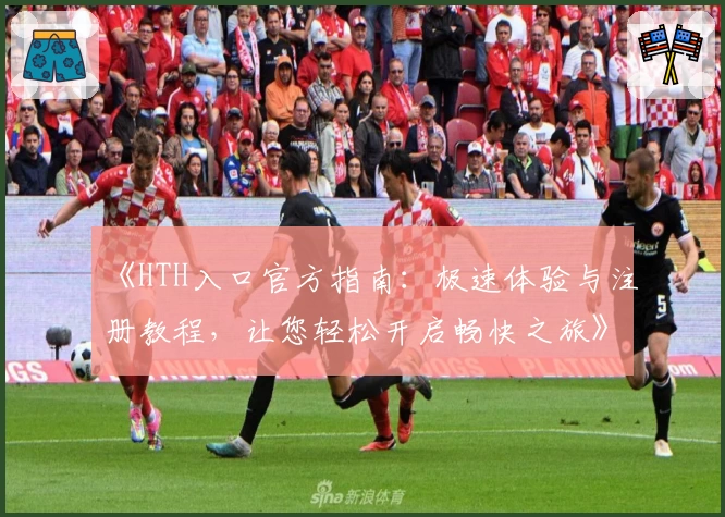 《HTH入口官方指南:极速体验与注册教程,让您轻松开启畅快之旅》