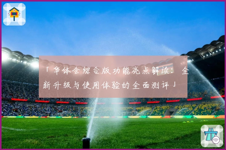 「华体会综合版功能亮点解读：全新升级与使用体验的全面测评」