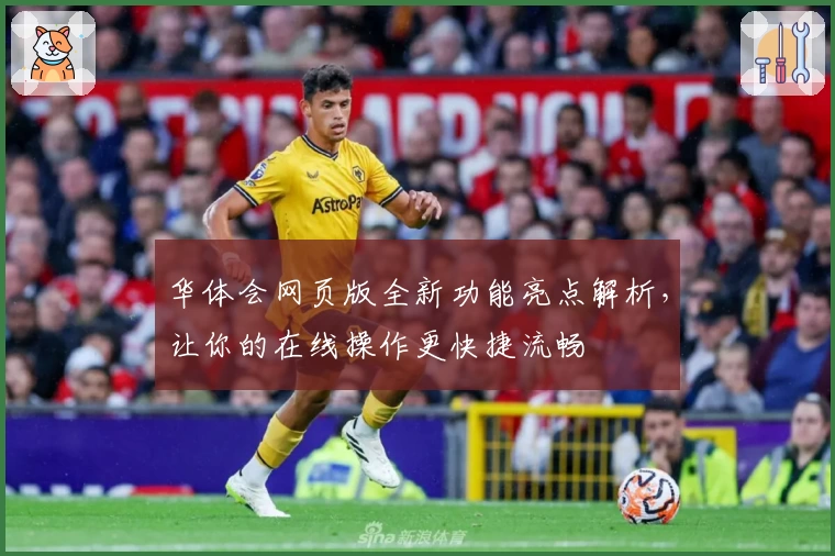 华体会网页版全新功能亮点解析，让你的在线操作更快捷流畅