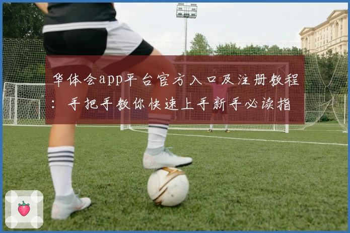 华体会app平台官方入口及注册教程：手把手教你快速上手新手必读指南