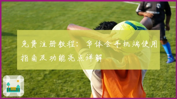 免费注册教程：华体会手机端使用指南及功能亮点详解