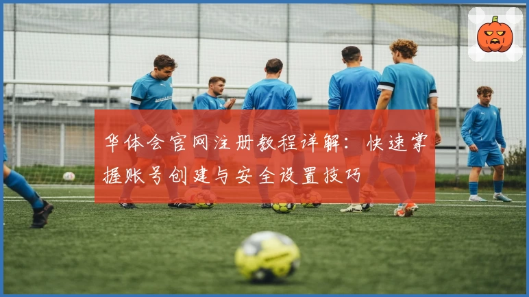 华体会官网注册教程详解：快速掌握账号创建与安全设置技巧