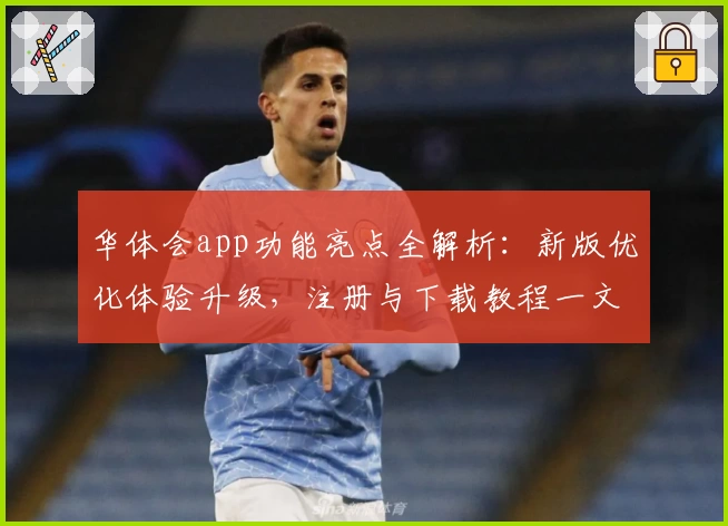 华体会app功能亮点全解析：新版优化体验升级，注册与下载教程一文搞定