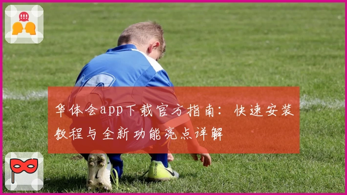 华体会app下载官方指南：快速安装教程与全新功能亮点详解
