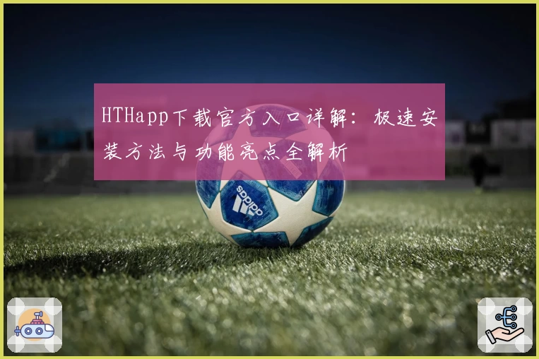 HTHapp下载官方入口详解：极速安装方法与功能亮点全解析