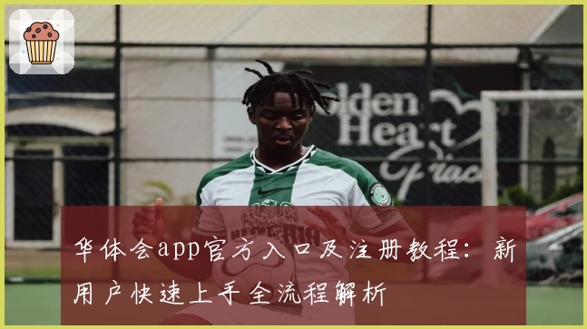 华体会app官方入口及注册教程：新用户快速上手全流程解析