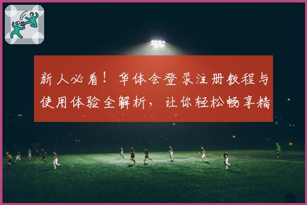新人必看！华体会登录注册教程与使用体验全解析，让你轻松畅享精彩活动