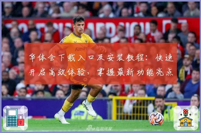 华体会下载入口及安装教程：快速开启高效体验，掌握最新功能亮点