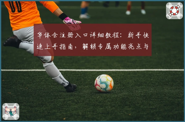华体会注册入口详细教程：新手快速上手指南，解锁专属功能亮点与便捷体验
