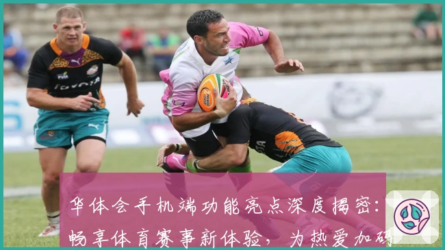 华体会手机端功能亮点深度揭密：畅享体育赛事新体验，为热爱加码