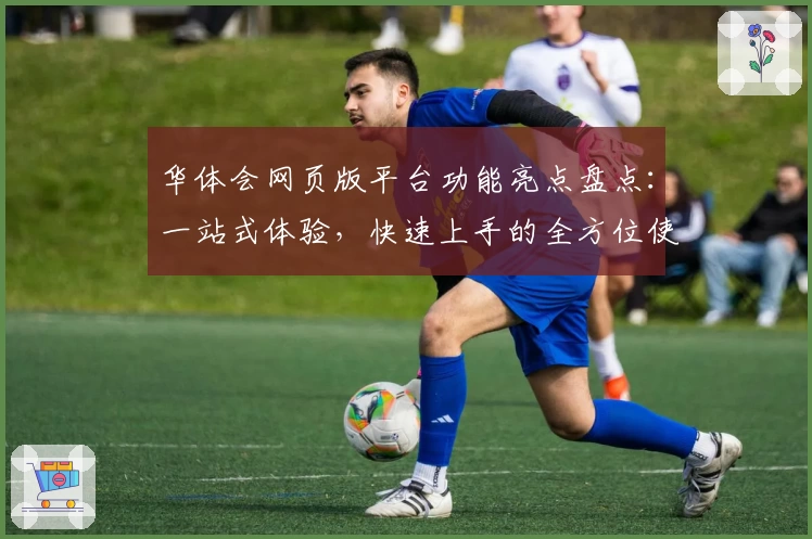 华体会网页版平台功能亮点盘点：一站式体验，快速上手的全方位使用指南