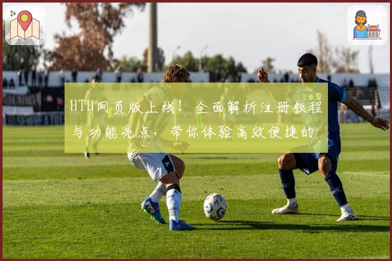 HTH网页版上线！全面解析注册教程与功能亮点，带你体验高效便捷的新模式