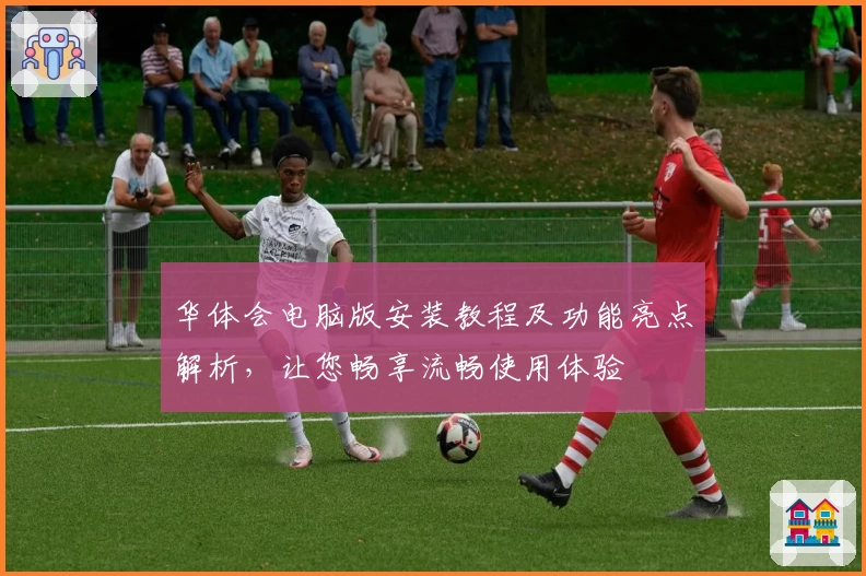 华体会电脑版安装教程及功能亮点解析，让您畅享流畅使用体验