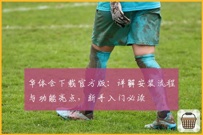 华体会下载官方版：详解安装流程与功能亮点，新手入门必读