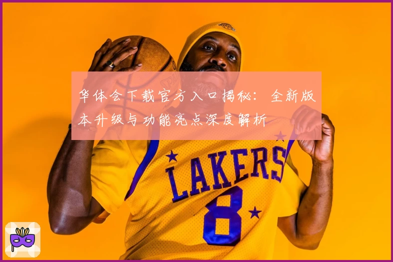 华体会下载官方入口揭秘：全新版本升级与功能亮点深度解析