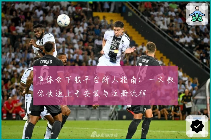 华体会下载平台新人指南：一文教你快速上手安装与注册流程