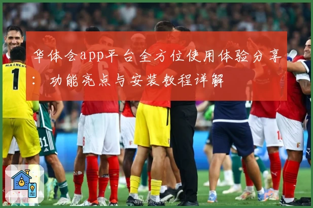 华体会app平台全方位使用体验分享：功能亮点与安装教程详解