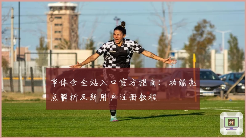 华体会全站入口官方指南：功能亮点解析及新用户注册教程